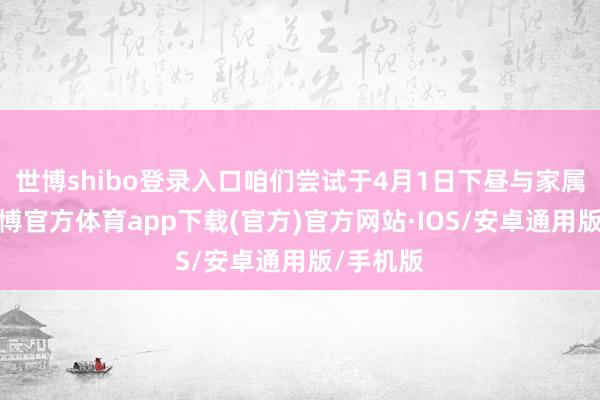 世博shibo登录入口咱们尝试于4月1日下昼与家属会面-世博官方体育app下载(官方)官方网站·IOS/安卓通用版/手机版
