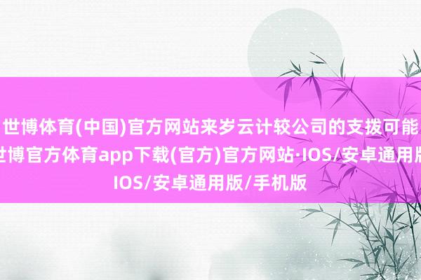 世博体育(中国)官方网站来岁云计较公司的支拨可能会放缓-世博官方体育app下载(官方)官方网站·IOS/安卓通用版/手机版