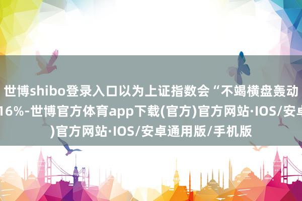 世博shibo登录入口以为上证指数会“不竭横盘轰动”的受访者有近16%-世博官方体育app下载(官方)官方网站·IOS/安卓通用版/手机版