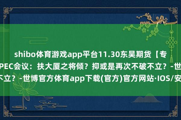 shibo体育游戏app平台11.30东吴期货【专题讲解】原油猜想讲解-OPEC会议：扶大厦之将倾？抑或是再次不破不立？-世博官方体育app下载(官方)官方网站·IOS/安卓通用版/手机版