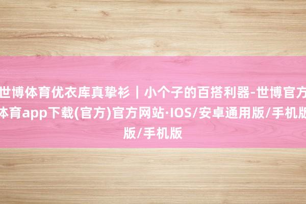 世博体育优衣库真挚衫｜小个子的百搭利器-世博官方体育app下载(官方)官方网站·IOS/安卓通用版/手机版
