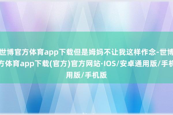 世博官方体育app下载但是姆妈不让我这样作念-世博官方体育app下载(官方)官方网站·IOS/安卓通用版/手机版