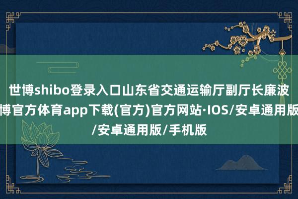 世博shibo登录入口　　山东省交通运输厅副厅长廉波先容-世博官方体育app下载(官方)官方网站·IOS/安卓通用版/手机版