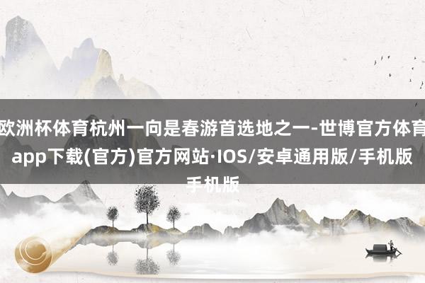 欧洲杯体育杭州一向是春游首选地之一-世博官方体育app下载(官方)官方网站·IOS/安卓通用版/手机版
