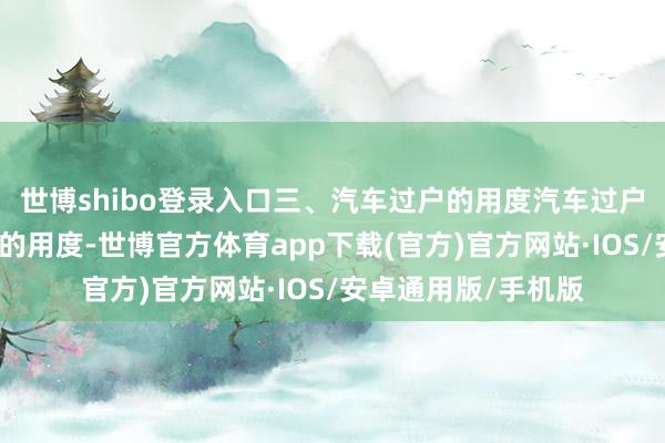 世博shibo登录入口三、汽车过户的用度汽车过户过程中会触及一定的用度-世博官方体育app下载(官方)官方网站·IOS/安卓通用版/手机版