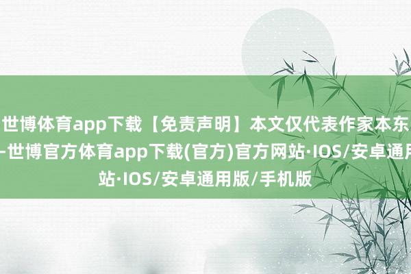 世博体育app下载【免责声明】本文仅代表作家本东谈主不雅点-世博官方体育app下载(官方)官方网站·IOS/安卓通用版/手机版