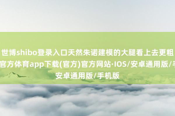 世博shibo登录入口天然朱诺建模的大腿看上去更粗-世博官方体育app下载(官方)官方网站·IOS/安卓通用版/手机版