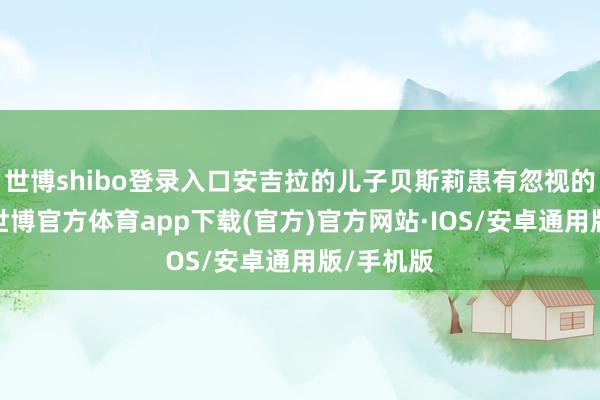 世博shibo登录入口安吉拉的儿子贝斯莉患有忽视的遗传病-世博官方体育app下载(官方)官方网站·IOS/安卓通用版/手机版