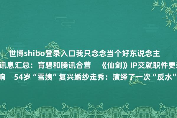 世博shibo登录入口我只念念当个好东说念主 中国配景《刺客信条》手游讯息汇总:育碧和腾讯合营 《仙剑》IP交就职件更新:简中玩家劳动不受影响 54岁“雪姨”复兴婚纱走秀:演绎了一次“反水” 吴彦祖叱咤乘客飞机上赤脚踩座椅 太没训诲了 《刺客信条影》弥助变白MOD:颜值飙升! PS5玩家和苹果用户有福了:福利不竭整整一年! 单机游戏下载更多