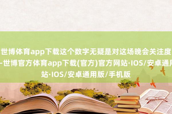 世博体育app下载这个数字无疑是对这场晚会关注度的最佳说明-世博官方体育app下载(官方)官方网站·IOS/安卓通用版/手机版