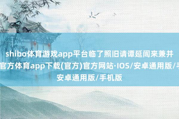 shibo体育游戏app平台临了照旧请谭延闿来兼并-世博官方体育app下载(官方)官方网站·IOS/安卓通用版/手机版