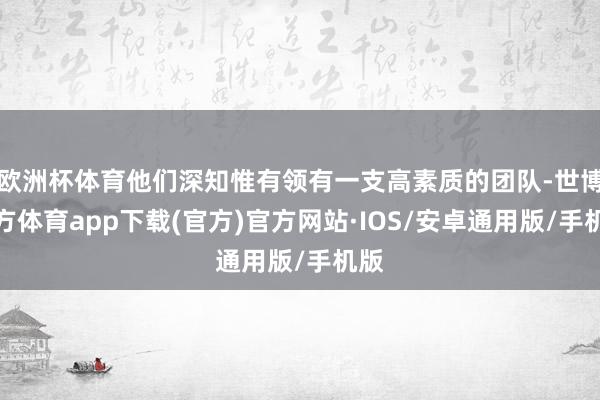 欧洲杯体育他们深知惟有领有一支高素质的团队-世博官方体育app下载(官方)官方网站·IOS/安卓通用版/手机版