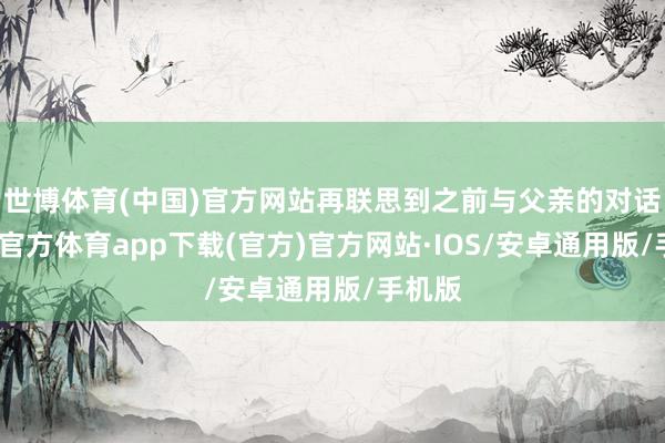 世博体育(中国)官方网站再联思到之前与父亲的对话-世博官方体育app下载(官方)官方网站·IOS/安卓通用版/手机版