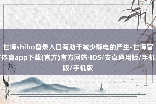 世博shibo登录入口有助于减少静电的产生-世博官方体育app下载(官方)官方网站·IOS/安卓通用版/手机版