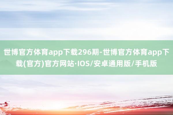 世博官方体育app下载296期-世博官方体育app下载(官方)官方网站·IOS/安卓通用版/手机版