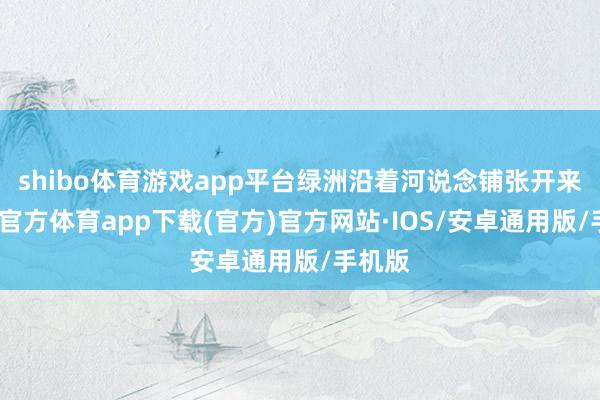shibo体育游戏app平台绿洲沿着河说念铺张开来-世博官方体育app下载(官方)官方网站·IOS/安卓通用版/手机版