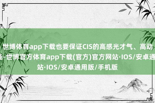 世博体育app下载也要保证CIS的高感光才气、高动态范围等功能-世博官方体育app下载(官方)官方网站·IOS/安卓通用版/手机版