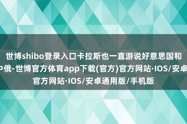 世博shibo登录入口卡拉斯也一直游说好意思国和欧盟招引抗争中俄-世博官方体育app下载(官方)官方网站·IOS/安卓通用版/手机版