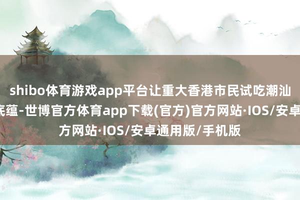 shibo体育游戏app平台让重大香港市民试吃潮汕四市历史文化底蕴-世博官方体育app下载(官方)官方网站·IOS/安卓通用版/手机版