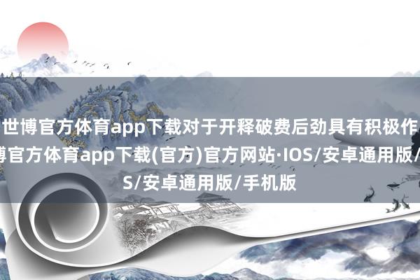 世博官方体育app下载对于开释破费后劲具有积极作用-世博官方体育app下载(官方)官方网站·IOS/安卓通用版/手机版