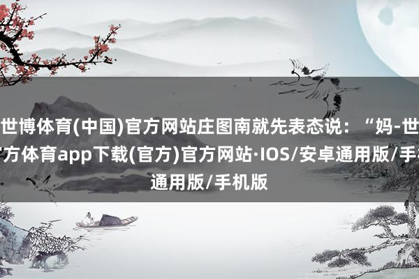 世博体育(中国)官方网站庄图南就先表态说：“妈-世博官方体育app下载(官方)官方网站·IOS/安卓通用版/手机版