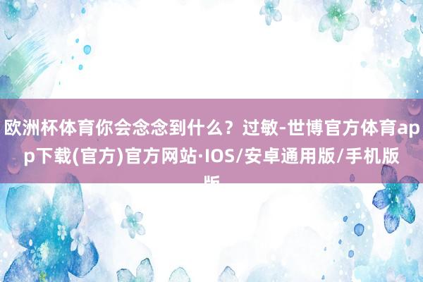 欧洲杯体育你会念念到什么？过敏-世博官方体育app下载(官方)官方网站·IOS/安卓通用版/手机版