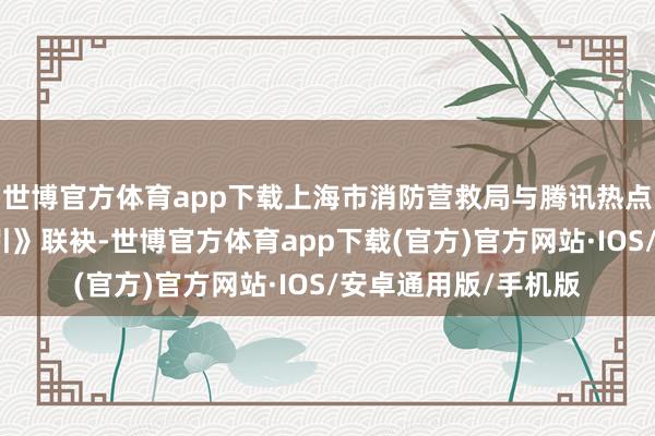 世博官方体育app下载上海市消防营救局与腾讯热点游戏《宝可梦大招引》联袂-世博官方体育app下载(官方)官方网站·IOS/安卓通用版/手机版