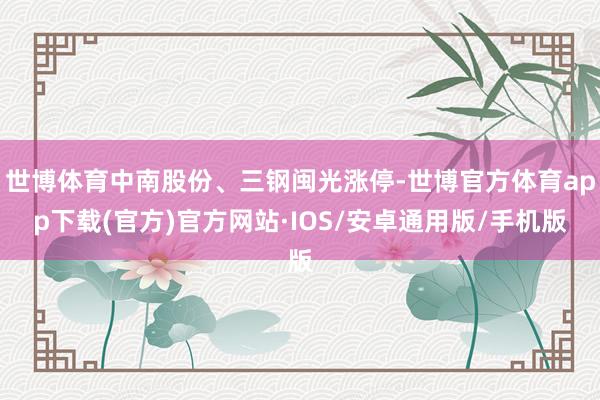 世博体育中南股份、三钢闽光涨停-世博官方体育app下载(官方)官方网站·IOS/安卓通用版/手机版