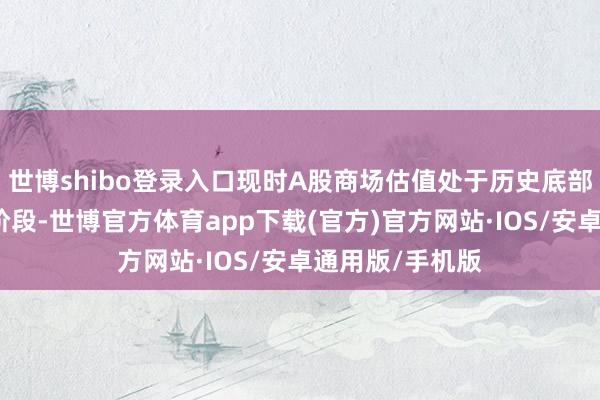 世博shibo登录入口现时A股商场估值处于历史底部反弹后的中间阶段-世博官方体育app下载(官方)官方网站·IOS/安卓通用版/手机版