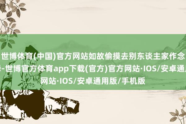 世博体育(中国)官方网站如故偷摸去别东谈主家作念清洁/当保姆-世博官方体育app下载(官方)官方网站·IOS/安卓通用版/手机版