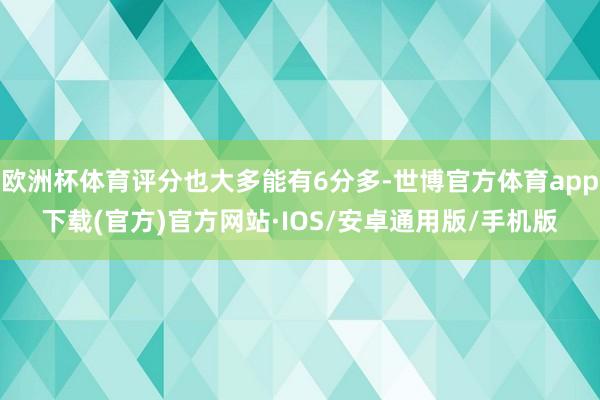 欧洲杯体育评分也大多能有6分多-世博官方体育app下载(官方)官方网站·IOS/安卓通用版/手机版