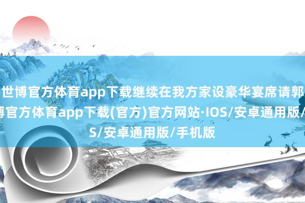 世博官方体育app下载继续在我方家设豪华宴席请郭汜-世博官方体育app下载(官方)官方网站·IOS/安卓通用版/手机版