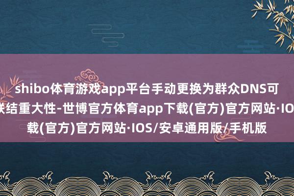 shibo体育游戏app平台手动更换为群众DNS可攻讦融会时候并进步联结重大性-世博官方体育app下载(官方)官方网站·IOS/安卓通用版/手机版