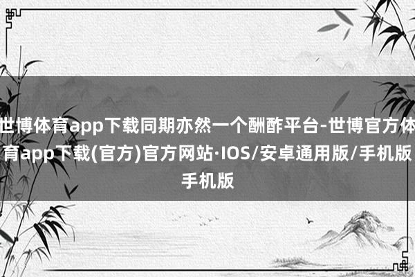 世博体育app下载同期亦然一个酬酢平台-世博官方体育app下载(官方)官方网站·IOS/安卓通用版/手机版