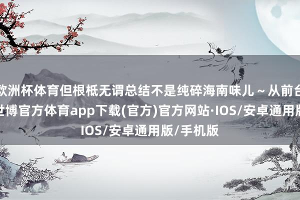 欧洲杯体育但根柢无谓总结不是纯碎海南味儿～从前台到后厨-世博官方体育app下载(官方)官方网站·IOS/安卓通用版/手机版
