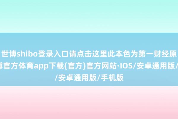 世博shibo登录入口请点击这里此本色为第一财经原创-世博官方体育app下载(官方)官方网站·IOS/安卓通用版/手机版