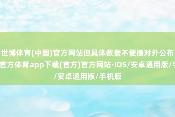 世博体育(中国)官方网站但具体数据不便捷对外公布-世博官方体育app下载(官方)官方网站·IOS/安卓通用版/手机版
