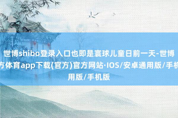 世博shibo登录入口也即是寰球儿童日前一天-世博官方体育app下载(官方)官方网站·IOS/安卓通用版/手机版