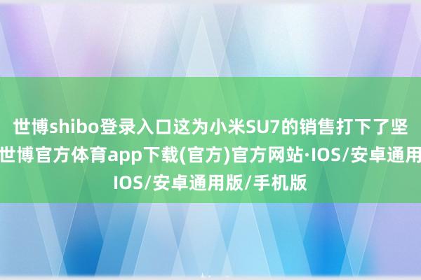 世博shibo登录入口这为小米SU7的销售打下了坚实的基础-世博官方体育app下载(官方)官方网站·IOS/安卓通用版/手机版