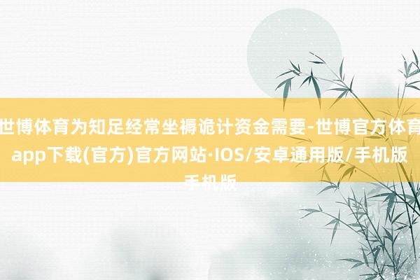 世博体育为知足经常坐褥诡计资金需要-世博官方体育app下载(官方)官方网站·IOS/安卓通用版/手机版