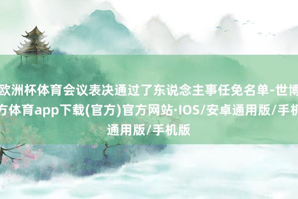 欧洲杯体育会议表决通过了东说念主事任免名单-世博官方体育app下载(官方)官方网站·IOS/安卓通用版/手机版