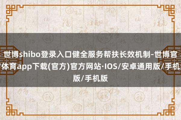 世博shibo登录入口健全服务帮扶长效机制-世博官方体育app下载(官方)官方网站·IOS/安卓通用版/手机版