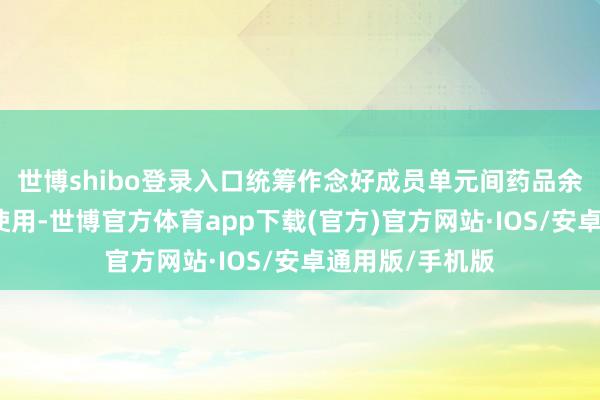 世博shibo登录入口统筹作念好成员单元间药品余缺颐养和调配使用-世博官方体育app下载(官方)官方网站·IOS/安卓通用版/手机版