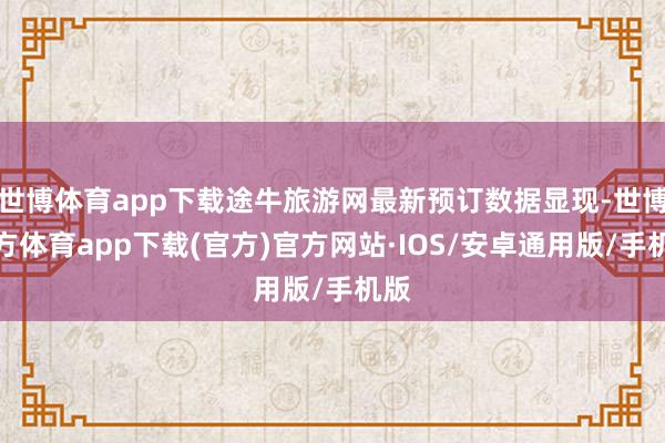 世博体育app下载途牛旅游网最新预订数据显现-世博官方体育app下载(官方)官方网站·IOS/安卓通用版/手机版