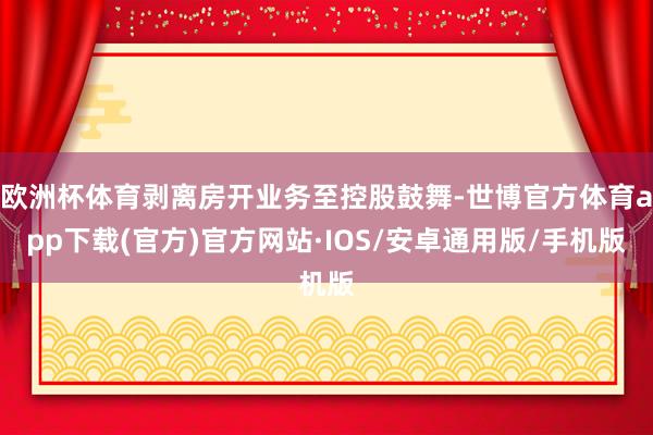 欧洲杯体育剥离房开业务至控股鼓舞-世博官方体育app下载(官方)官方网站·IOS/安卓通用版/手机版