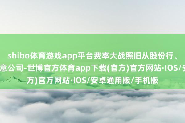 shibo体育游戏app平台费率大战照旧从股份行、国有大行配景的得意公司-世博官方体育app下载(官方)官方网站·IOS/安卓通用版/手机版