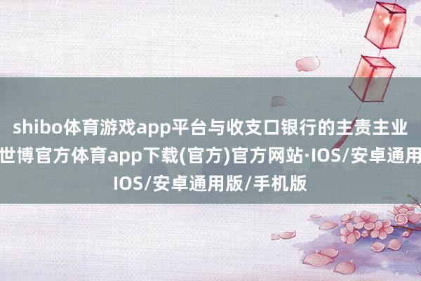 shibo体育游戏app平台与收支口银行的主责主业高度契合-世博官方体育app下载(官方)官方网站·IOS/安卓通用版/手机版