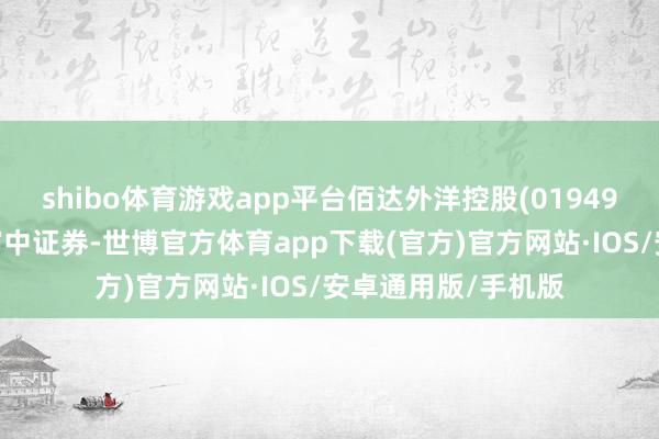 shibo体育游戏app平台佰达外洋控股(01949)推动将股票存入富中证券-世博官方体育app下载(官方)官方网站·IOS/安卓通用版/手机版
