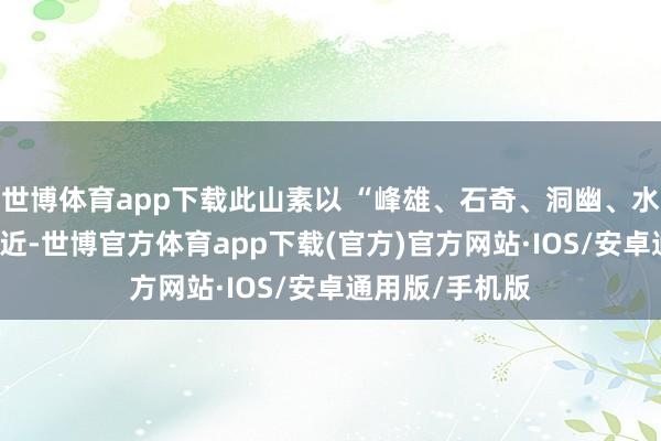 世博体育app下载此山素以 “峰雄、石奇、洞幽、水秀” 而有名远近-世博官方体育app下载(官方)官方网站·IOS/安卓通用版/手机版