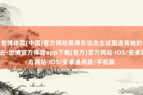 世博体育(中国)官方网站莫得东说念主试图违背她的意愿把她嫁出去-世博官方体育app下载(官方)官方网站·IOS/安卓通用版/手机版